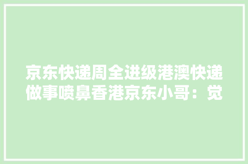 京东快递周全进级港澳快递做事喷鼻香港京东小哥：觉得团队像个大年夜家庭