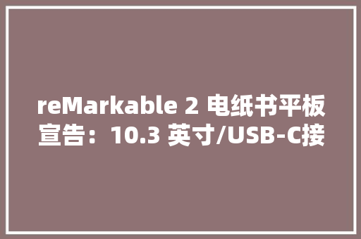reMarkable 2 电纸书平板宣告：10.3 英寸/USB-C接口399美元