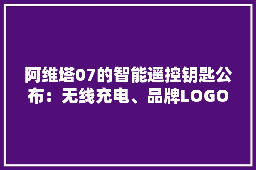 阿维塔07的智能遥控钥匙公布：无线充电、品牌LOGO造型