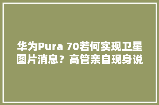 华为Pura 70若何实现卫星图片消息？高管亲自现身说法