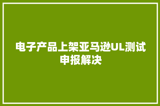 电子产品上架亚马逊UL测试申报解决