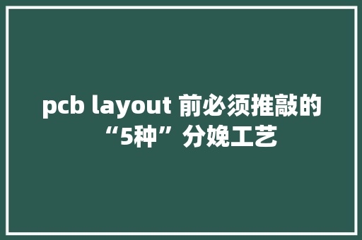 pcb layout 前必须推敲的“5种”分娩工艺