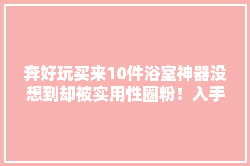 奔好玩买来10件浴室神器没想到却被实用性圈粉！入手不亏