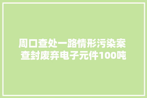 周口查处一路情形污染案 查封废弃电子元件100吨