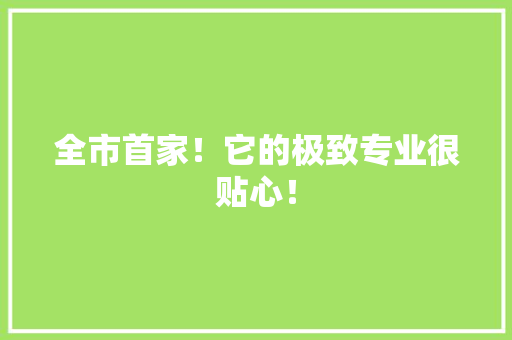 全市首家！它的极致专业很贴心！ 全市首家！它的极致专业很贴心！ 互联通信