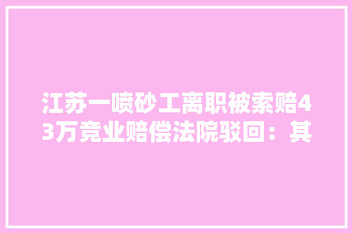 江苏一喷砂工离职被索赔43万竞业赔偿法院驳回：其为通俗技能员竞业无效
