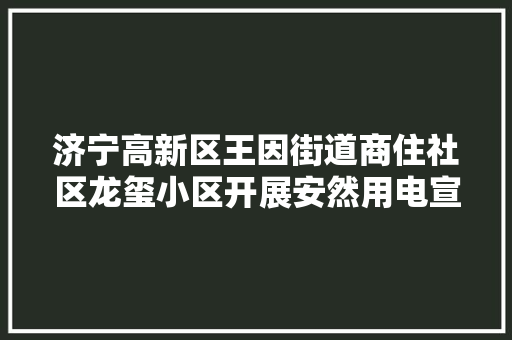 济宁高新区王因街道商住社区龙玺小区开展安然用电宣传活动