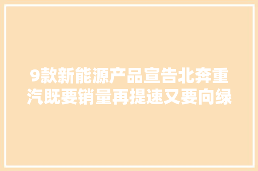 9款新能源产品宣告北奔重汽既要销量再提速又要向绿色转型