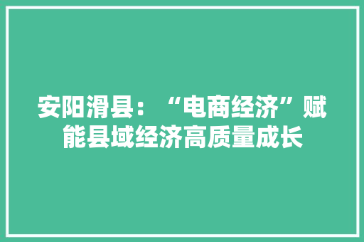 安阳滑县：“电商经济”赋能县域经济高质量成长