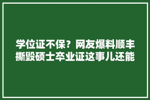 学位证不保？网友爆料顺丰撕毁硕士卒业证这事儿还能解救吗？