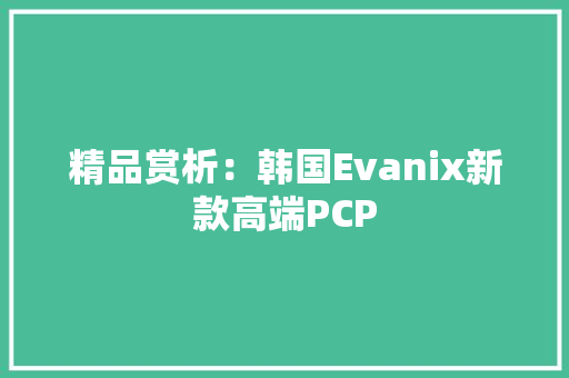 精品赏析：韩国Evanix新款高端PCP