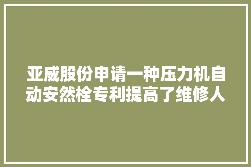 亚威股份申请一种压力机自动安然栓专利提高了维修人员在工作时的安然性