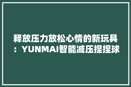 释放压力放松心情的新玩具：YUNMAI智能减压捏捏球