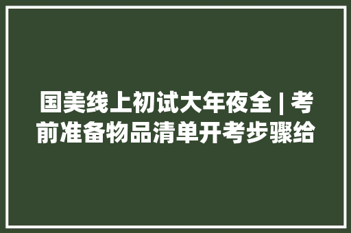国美线上初试大年夜全 | 考前准备物品清单开考步骤给你列好了