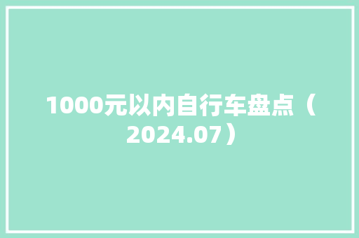 1000元以内自行车盘点（2024.07） 1000元以内自行车盘点（2024.07） 人工智能