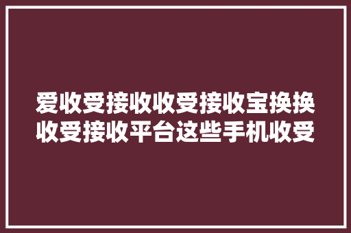 爱收受接收收受接收宝换换收受接收平台这些手机收受接收平台到底哪家好？