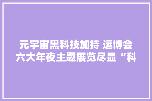 元宇宙黑科技加持 运博会六大年夜主题展览尽显“科技范”