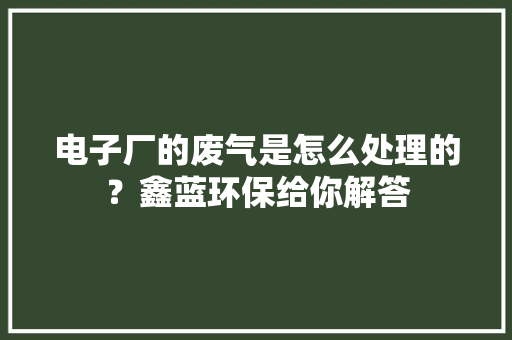 电子厂的废气是怎么处理的？鑫蓝环保给你解答