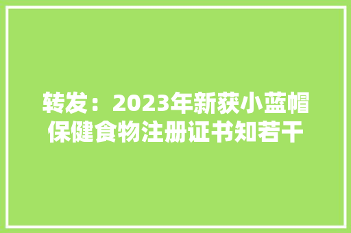 转发：2023年新获小蓝帽保健食物注册证书知若干