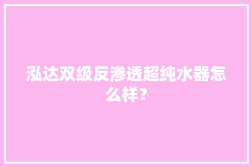 泓达双级反渗透超纯水器怎么样？ 泓达双级反渗透超纯水器怎么样？ 人工智能