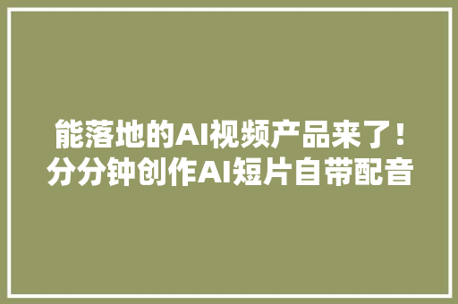 能落地的AI视频产品来了！分分钟创作AI短片自带配音和音效 能落地的AI视频产品来了！分分钟创作AI短片自带配音和音效 人工智能