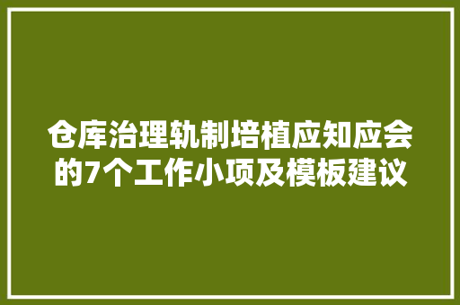 仓库治理轨制培植应知应会的7个工作小项及模板建议收藏 仓库治理轨制培植应知应会的7个工作小项及模板建议收藏 互联通信