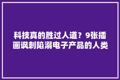科技真的胜过人道？9张插画讽刺陷溺电子产品的人类 科技真的胜过人道？9张插画讽刺陷溺电子产品的人类 人工智能