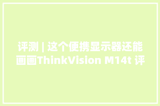 评测 | 这个便携显示器还能画画ThinkVision M14t 评测 评测 | 这个便携显示器还能画画ThinkVision M14t 评测 智能科技