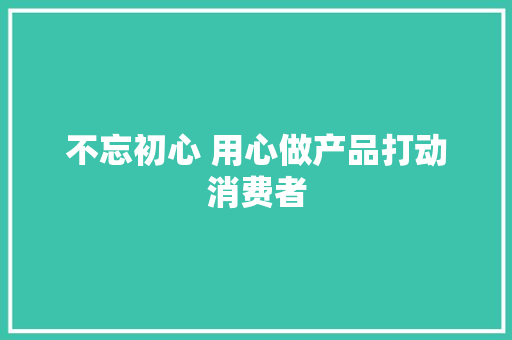 不忘初心 用心做产品打动消费者 不忘初心 用心做产品打动消费者 人工智能