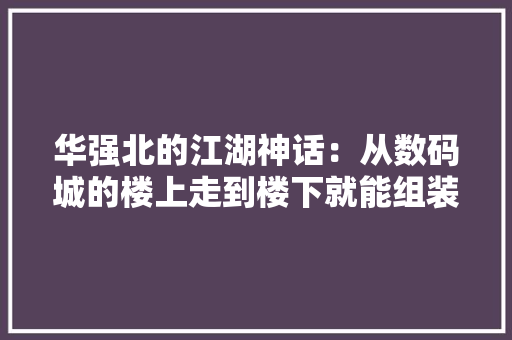 华强北的江湖神话：从数码城的楼上走到楼下就能组装出一部iPhone 华强北的江湖神话：从数码城的楼上走到楼下就能组装出一部iPhone 人工智能
