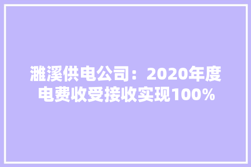 濉溪供电公司：2020年度电费收受接收实现100% 濉溪供电公司：2020年度电费收受接收实现100% 人工智能