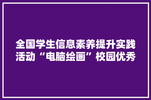 全国学生信息素养提升实践活动“电脑绘画”校园优秀作品展 全国学生信息素养提升实践活动“电脑绘画”校园优秀作品展 人工智能
