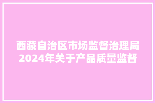 西藏自治区市场监督治理局2024年关于产品质量监督抽查产品及企业名单通知书记(第二批) 智能科技 西藏自治区市场监督治理局2024年关于产品质量监督抽查产品及企业名单通知书记(第二批) 西藏自治区市场监督治理局2024年关于产品质量监督抽查产品及企业名单通知书记(第二批) 智能科技