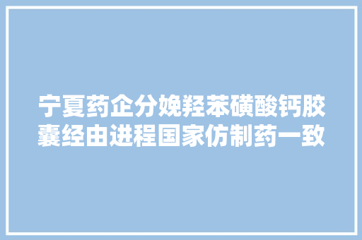 宁夏药企分娩羟苯磺酸钙胶囊经由进程国家仿制药一致性评价