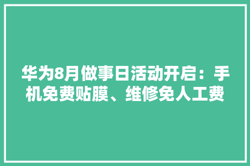 华为8月做事日活动开启：手机免费贴膜、维修免人工费