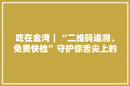 吃在金湾｜“二维码追溯、免费快检”守护你舌尖上的安然！