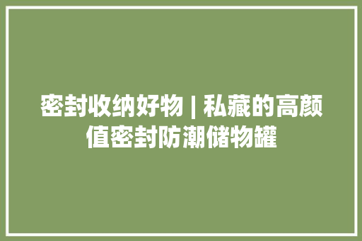 密封收纳好物 | 私藏的高颜值密封防潮储物罐