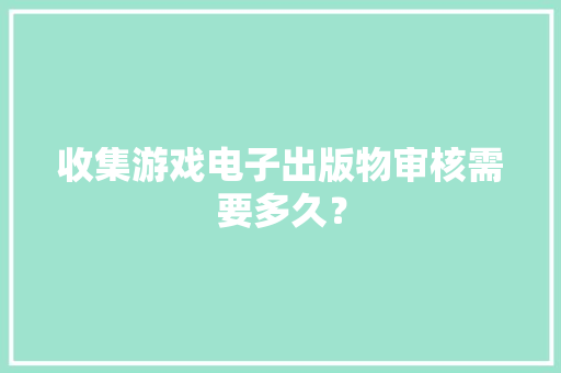 收集游戏电子出版物审核需要多久？