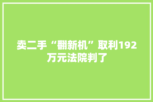 卖二手“翻新机”取利192万元法院判了