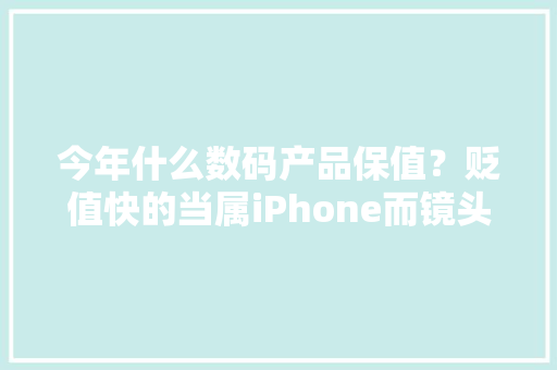 今年什么数码产品保值？贬值快的当属iPhone而镜头保值能力强 今年什么数码产品保值？贬值快的当属iPhone而镜头保值能力强 智能科技