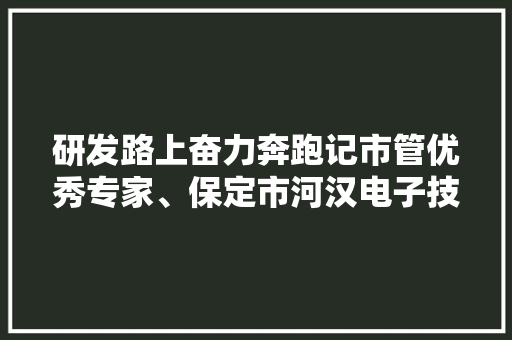 研发路上奋力奔跑记市管优秀专家、保定市河汉电子技能有限公司研发总监解朝辉 研发路上奋力奔跑记市管优秀专家、保定市河汉电子技能有限公司研发总监解朝辉 人工智能