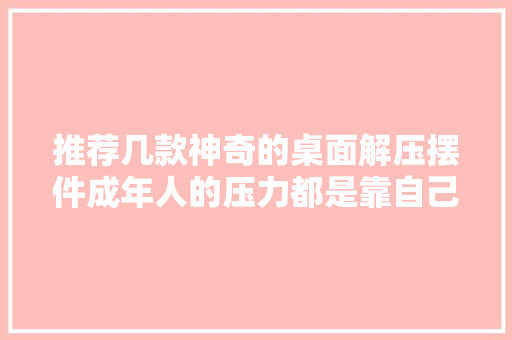 推荐几款神奇的桌面解压摆件成年人的压力都是靠自己作法驱赶 推荐几款神奇的桌面解压摆件成年人的压力都是靠自己作法驱赶 人工智能