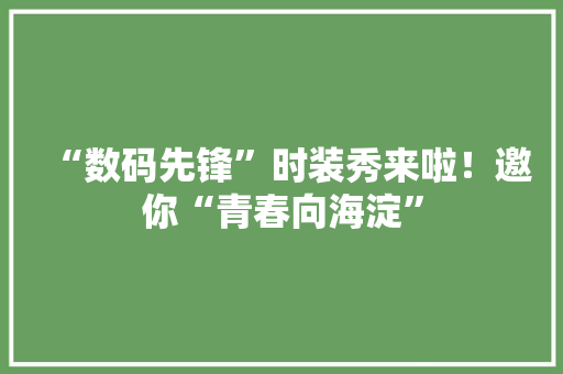 “数码先锋”时装秀来啦！邀你“青春向海淀”