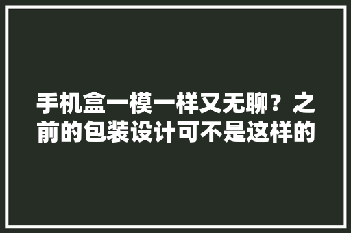 手机盒一模一样又无聊？之前的包装设计可不是这样的多彩且豪华 手机盒一模一样又无聊？之前的包装设计可不是这样的多彩且豪华 智能科技
