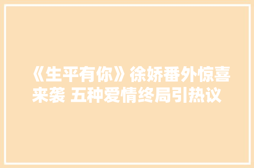 《生平有你》徐娇番外惊喜来袭 五种爱情终局引热议