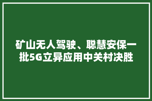 矿山无人驾驶、聪慧安保一批5G立异应用中关村决胜负