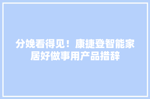 分娩看得见！康捷登智能家居好做事用产品措辞