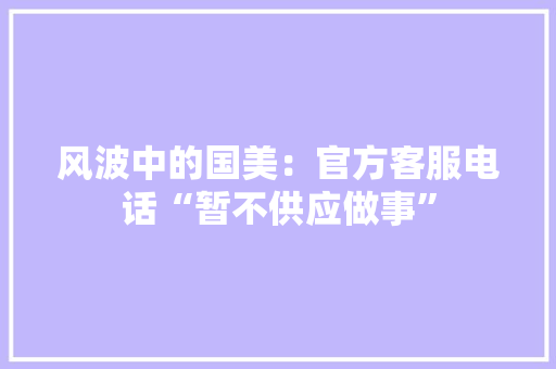 风波中的国美：官方客服电话“暂不供应做事”