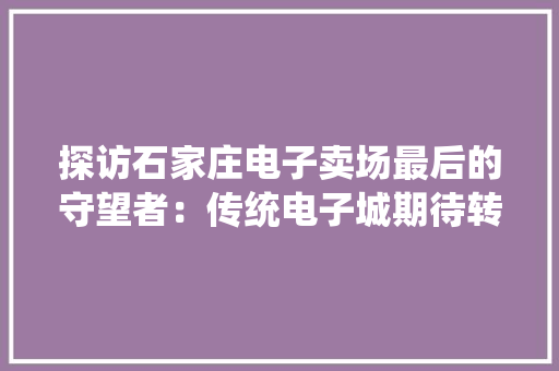 探访石家庄电子卖场最后的守望者：传统电子城期待转型更生