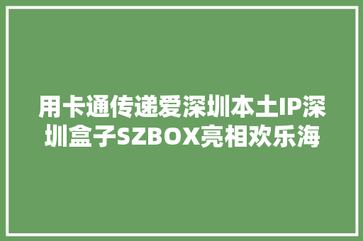 用卡通传递爱深圳本土IP深圳盒子SZBOX亮相欢乐海岸